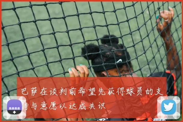 巴萨在谈判前希望先获得球员的支持与意愿以达成共识