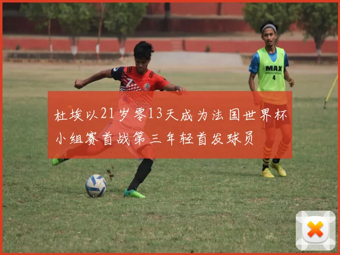 杜埃以21岁零13天成为法国世界杯小组赛首战第三年轻首发球员