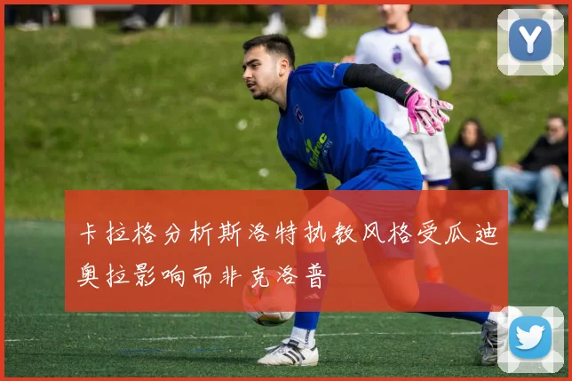 卡拉格分析斯洛特执教风格受瓜迪奥拉影响而非克洛普