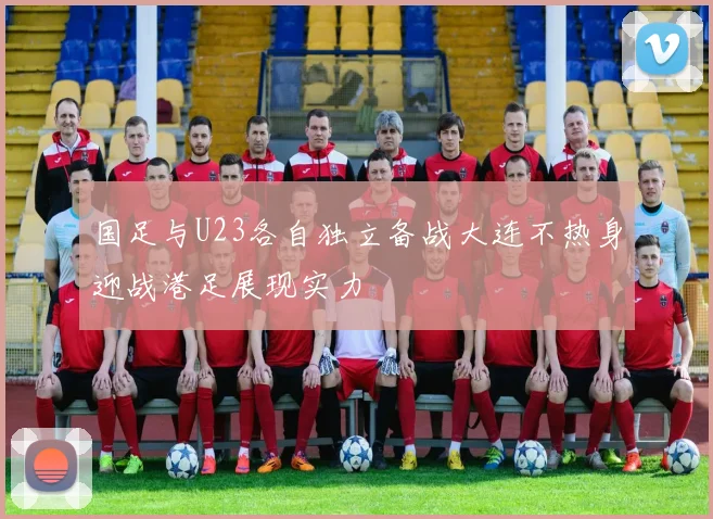 国足与U23各自独立备战大连不热身迎战港足展现实力