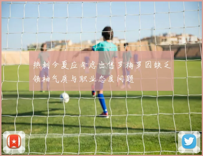 热刺今夏应考虑出售罗梅罗因缺乏领袖气质与职业态度问题