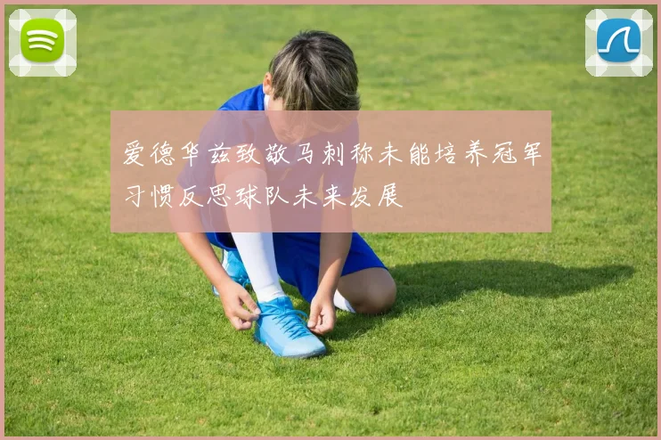 爱德华兹致敬马刺称未能培养冠军习惯反思球队未来发展