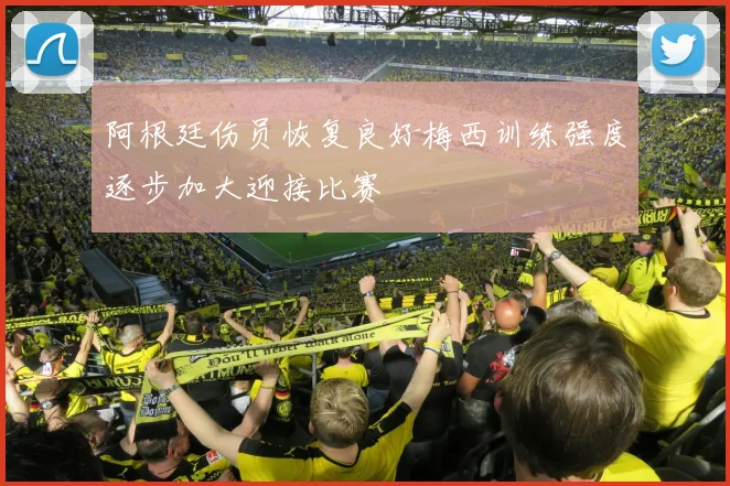 阿根廷伤员恢复良好梅西训练强度逐步加大迎接比赛