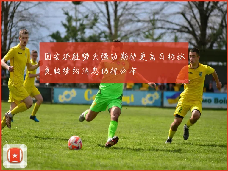 国安连胜势头强劲期待更高目标林良铭续约消息仍待公布