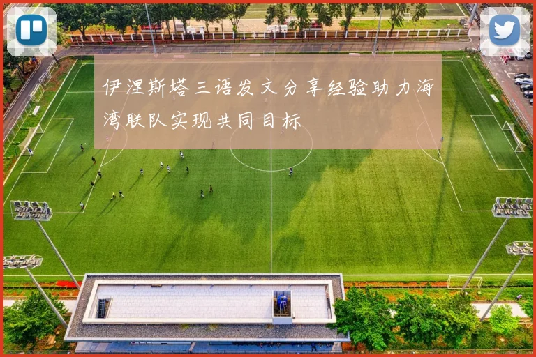 伊涅斯塔三语发文分享经验助力海湾联队实现共同目标