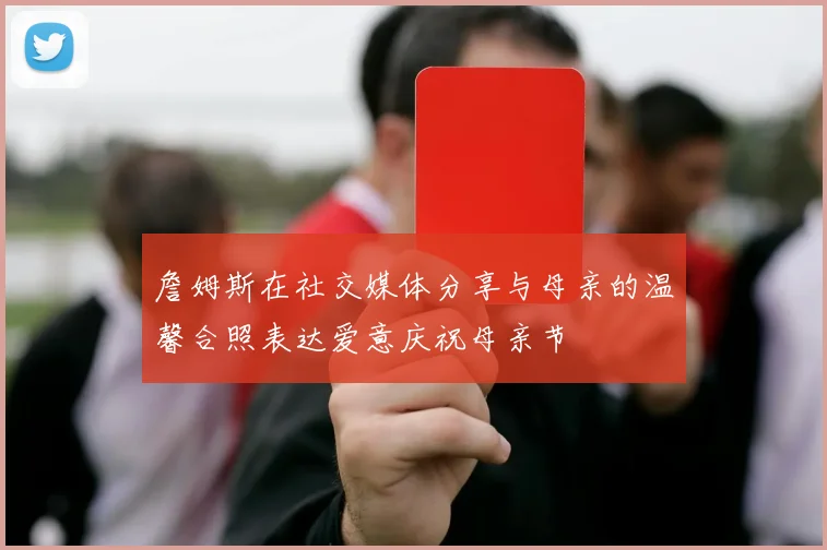 詹姆斯在社交媒体分享与母亲的温馨合照表达爱意庆祝母亲节