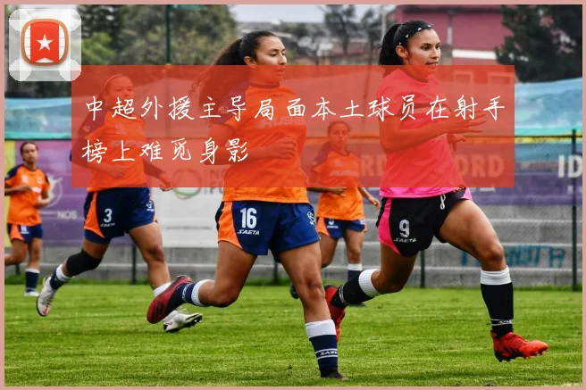 中超外援主导局面本土球员在射手榜上难觅身影