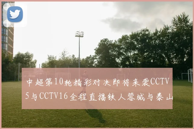 中超第10轮精彩对决即将来袭CCTV5与CCTV16全程直播铁人蓉城与泰山申花之战