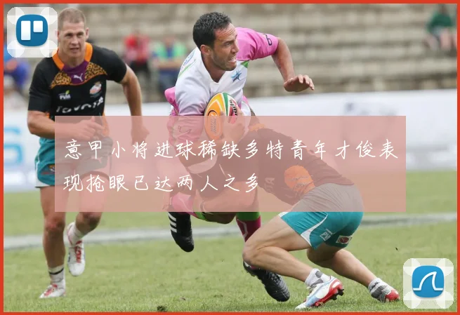 意甲小将进球稀缺多特青年才俊表现抢眼已达两人之多