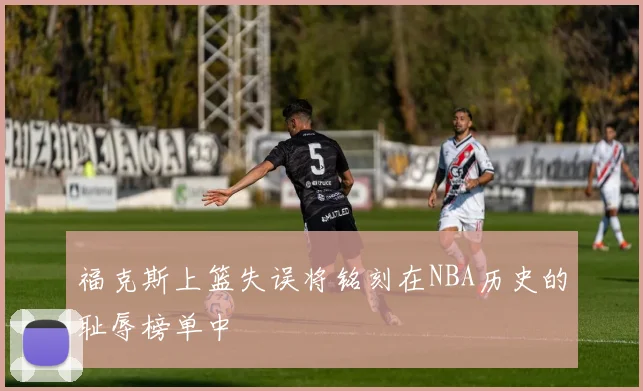 福克斯上篮失误将铭刻在NBA历史的耻辱榜单中