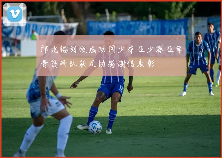 邝兆镭刘致成助国少夺亚少赛亚军青岛两队获足协感谢信表彰