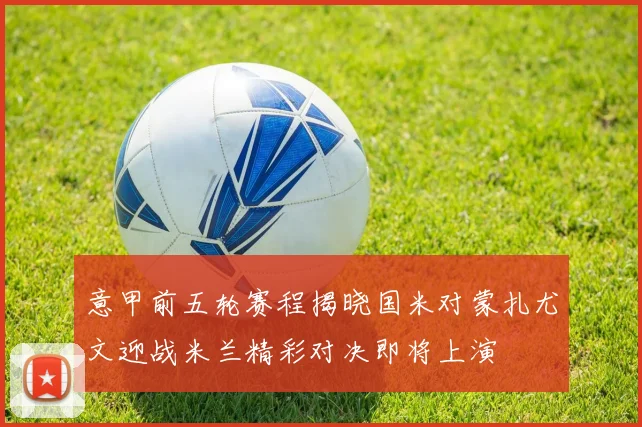 意甲前五轮赛程揭晓国米对蒙扎尤文迎战米兰精彩对决即将上演
